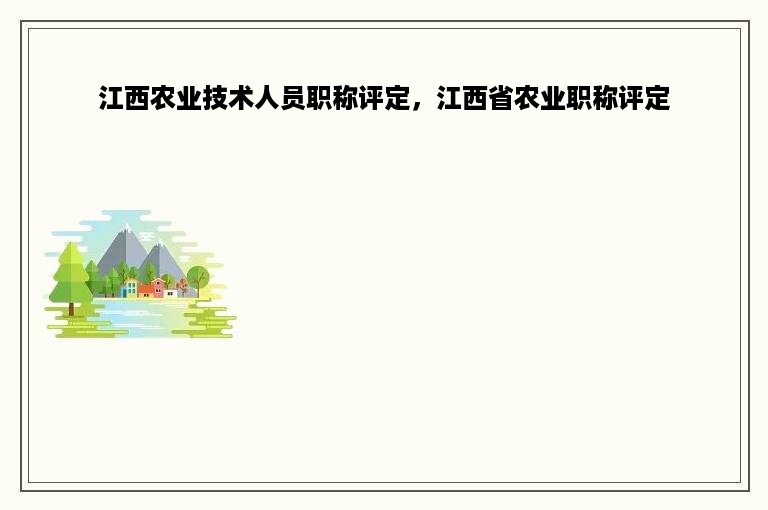 江西农业技术人员职称评定，江西省农业职称评定