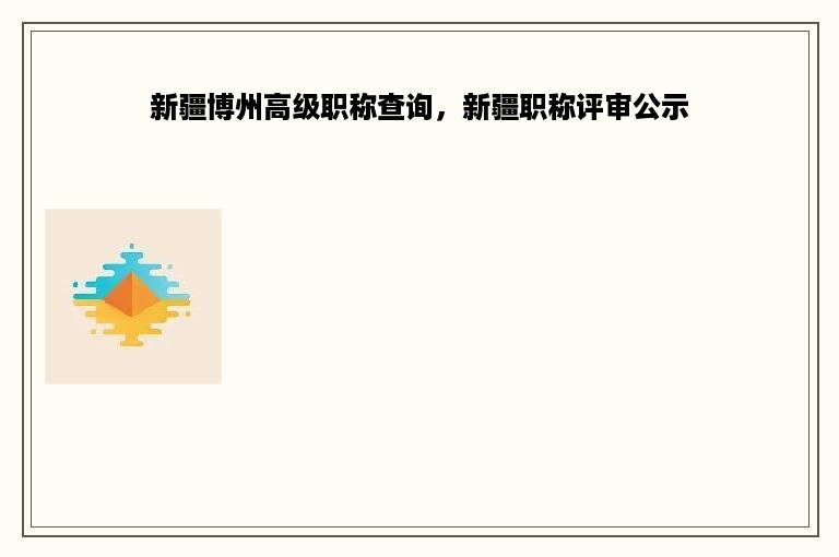 新疆博州高级职称查询，新疆职称评审公示
