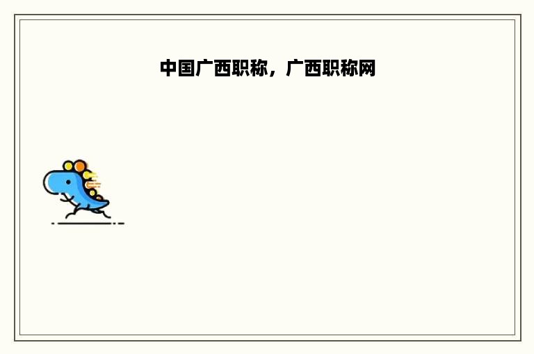中国广西职称，广西职称网