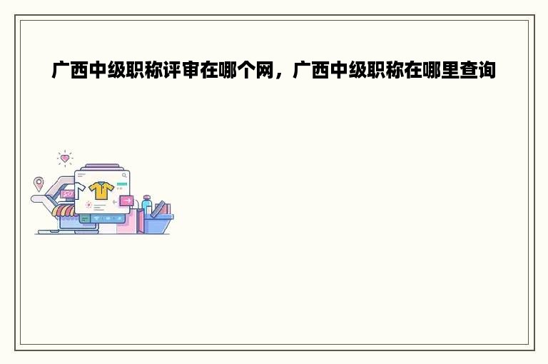 广西中级职称评审在哪个网，广西中级职称在哪里查询
