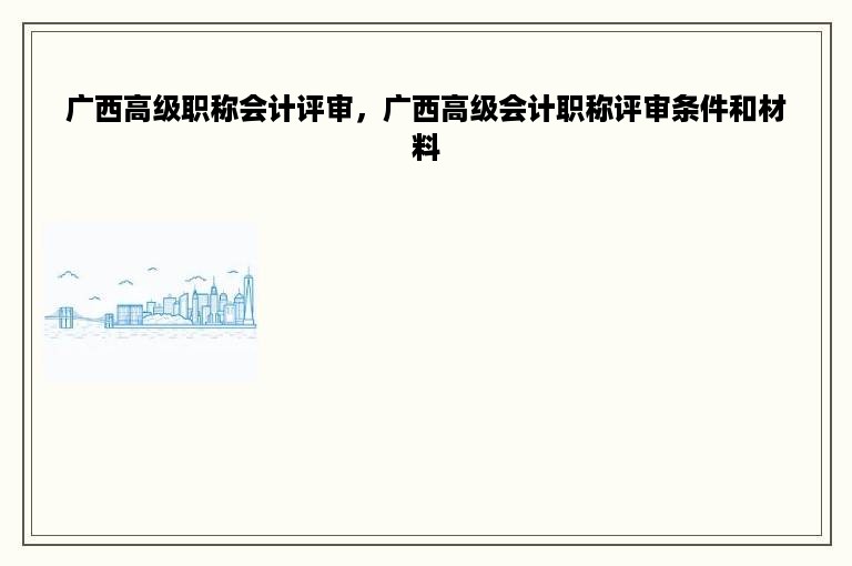 广西高级职称会计评审，广西高级会计职称评审条件和材料