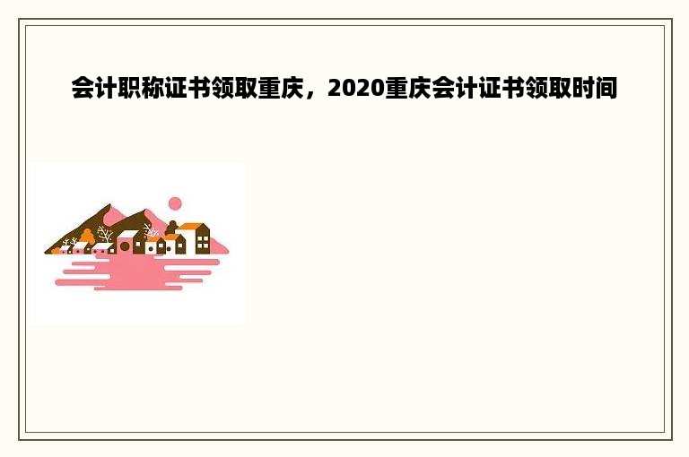 会计职称证书领取重庆，2020重庆会计证书领取时间