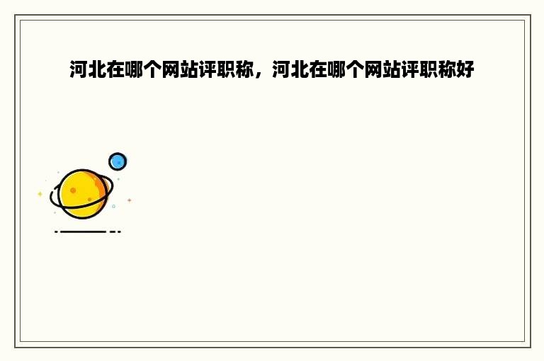 河北在哪个网站评职称，河北在哪个网站评职称好