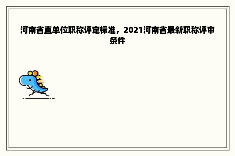 河南省直单位职称评定标准，2021河南省最新职称评审条件