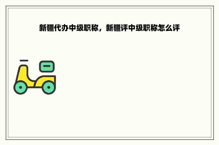 新疆代办中级职称，新疆评中级职称怎么评