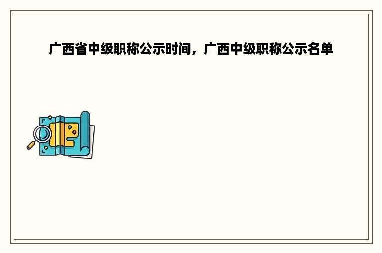 广西省中级职称公示时间，广西中级职称公示名单