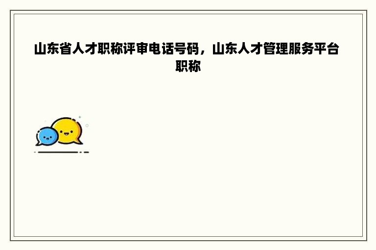山东省人才职称评审电话号码，山东人才管理服务平台 职称