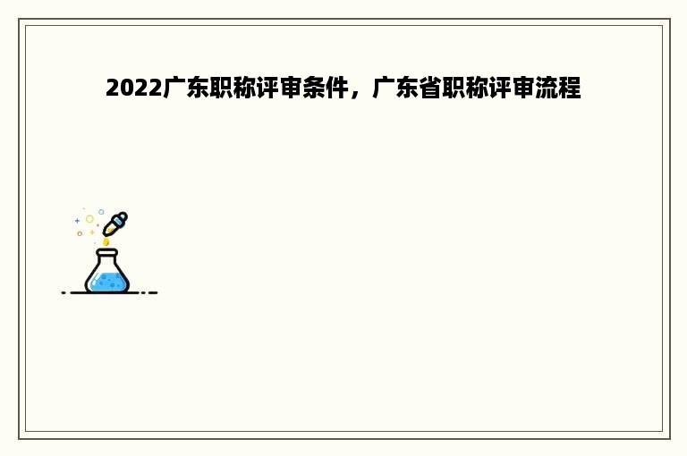 2022广东职称评审条件，广东省职称评审流程