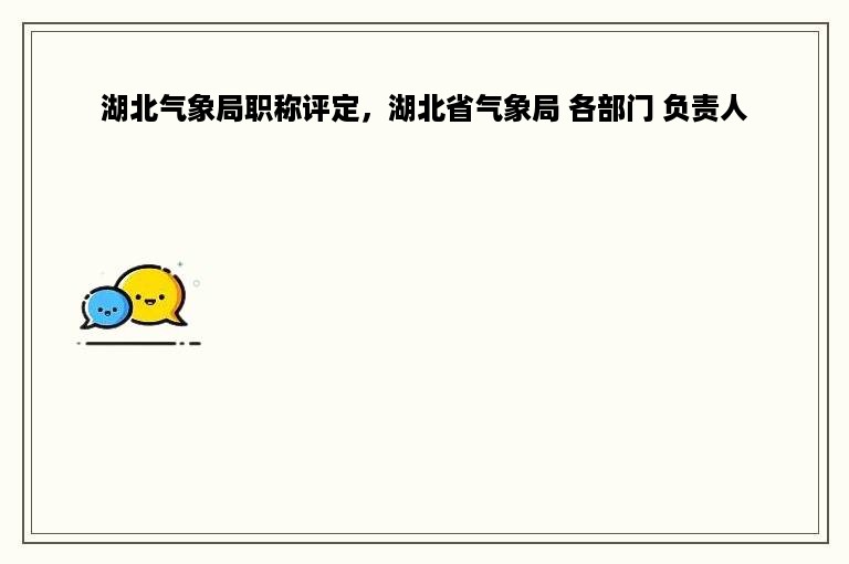 湖北气象局职称评定，湖北省气象局 各部门 负责人