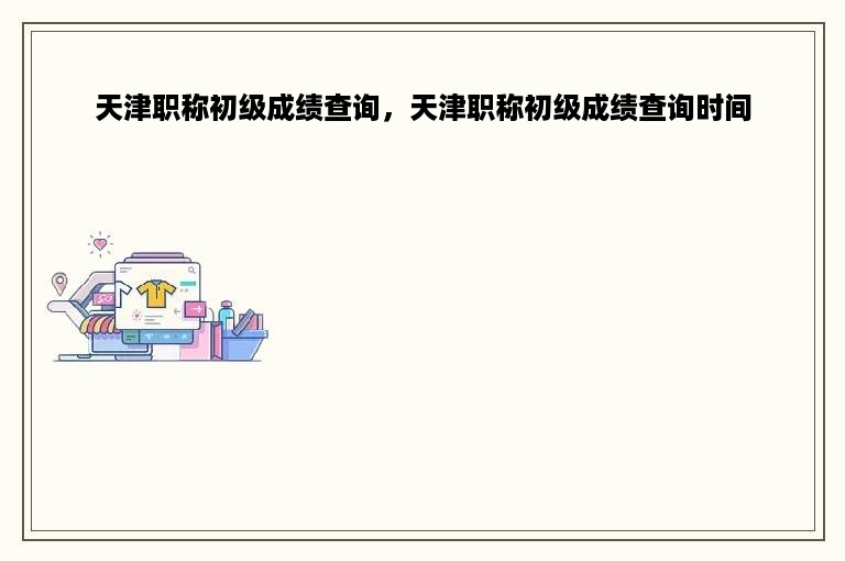 天津职称初级成绩查询，天津职称初级成绩查询时间