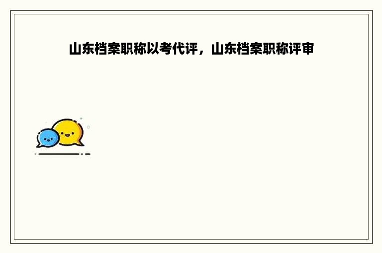 山东档案职称以考代评，山东档案职称评审
