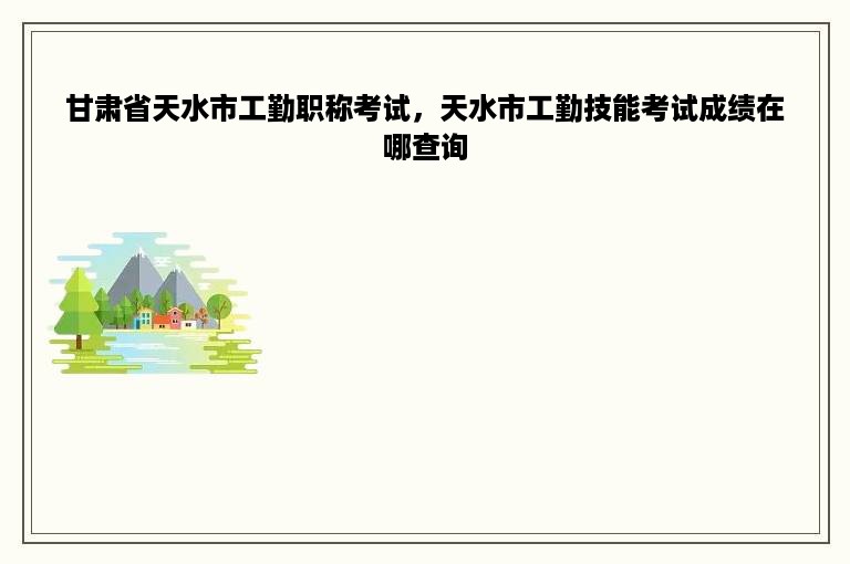 甘肃省天水市工勤职称考试，天水市工勤技能考试成绩在哪查询