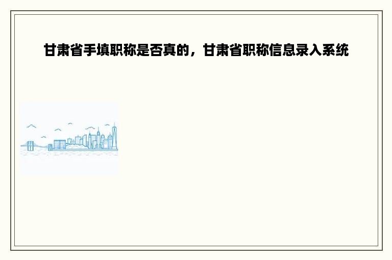 甘肃省手填职称是否真的，甘肃省职称信息录入系统