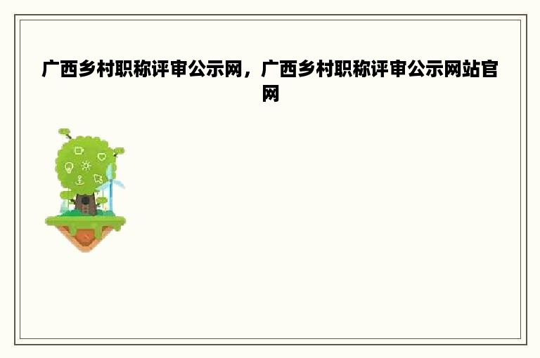 广西乡村职称评审公示网，广西乡村职称评审公示网站官网