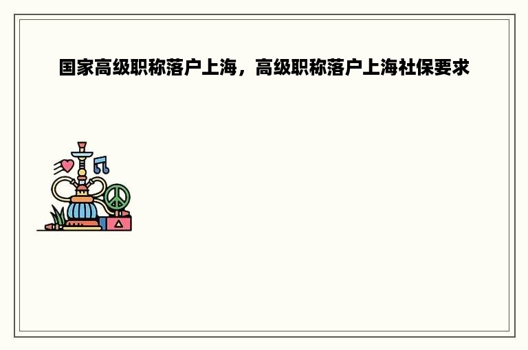 国家高级职称落户上海，高级职称落户上海社保要求