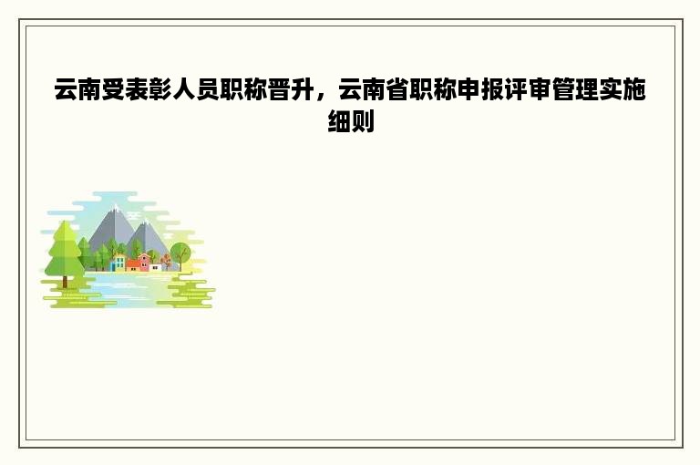 云南受表彰人员职称晋升，云南省职称申报评审管理实施细则