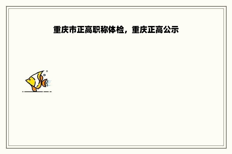 重庆市正高职称体检，重庆正高公示