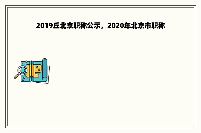 2019丘北京职称公示，2020年北京市职称