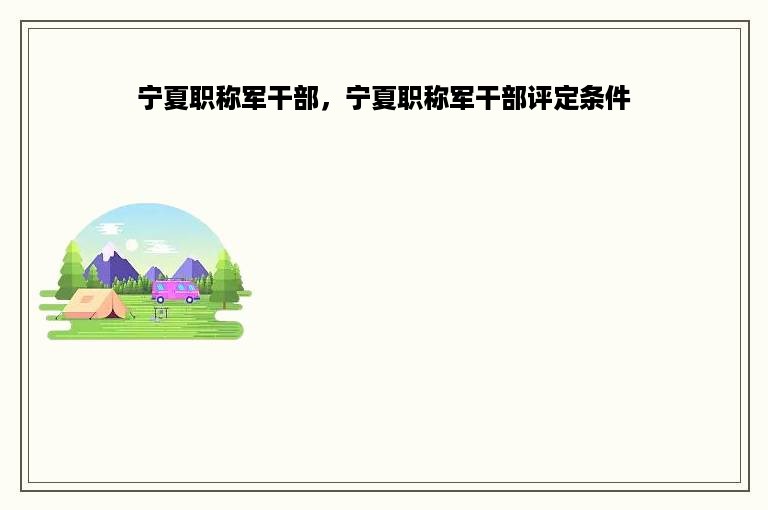 宁夏职称军干部，宁夏职称军干部评定条件