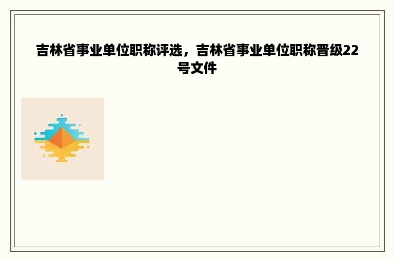 吉林省事业单位职称评选，吉林省事业单位职称晋级22号文件