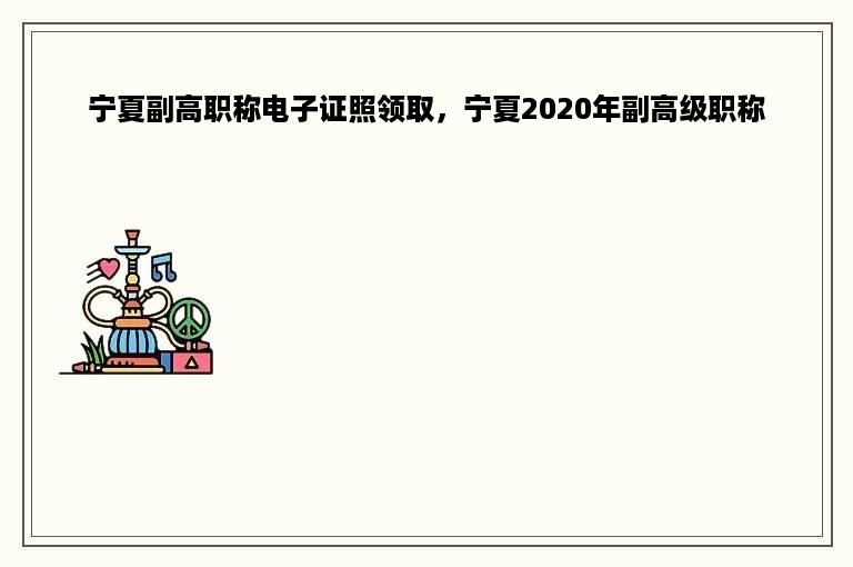 宁夏副高职称电子证照领取，宁夏2020年副高级职称