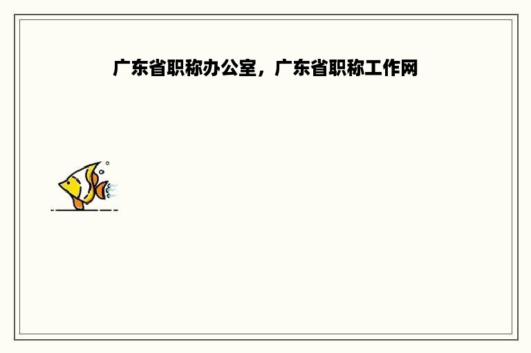 广东省职称办公室，广东省职称工作网