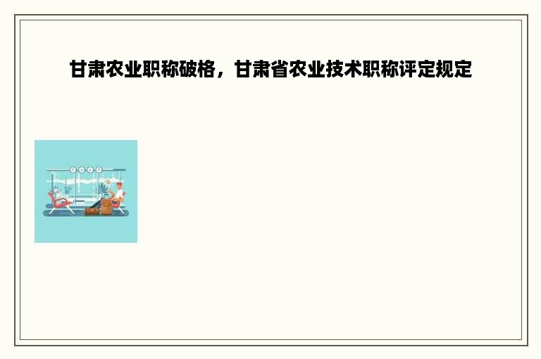 甘肃农业职称破格，甘肃省农业技术职称评定规定