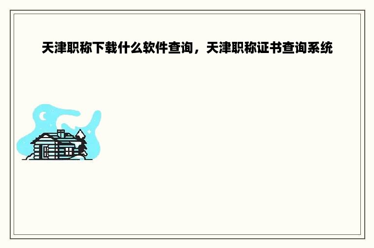 天津职称下载什么软件查询，天津职称证书查询系统