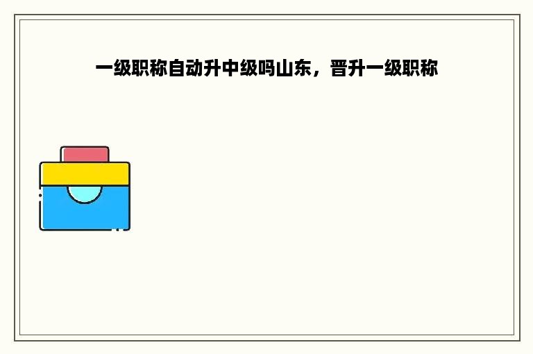 一级职称自动升中级吗山东，晋升一级职称