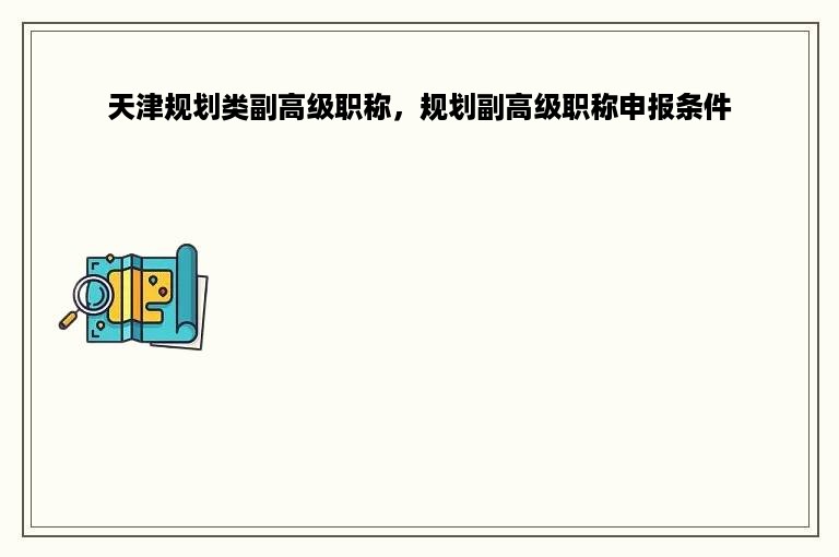 天津规划类副高级职称，规划副高级职称申报条件