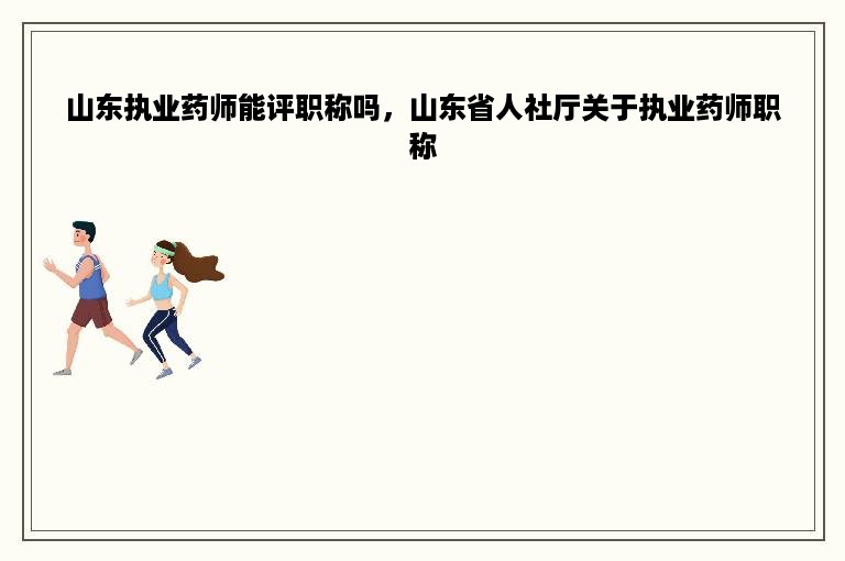 山东执业药师能评职称吗，山东省人社厅关于执业药师职称