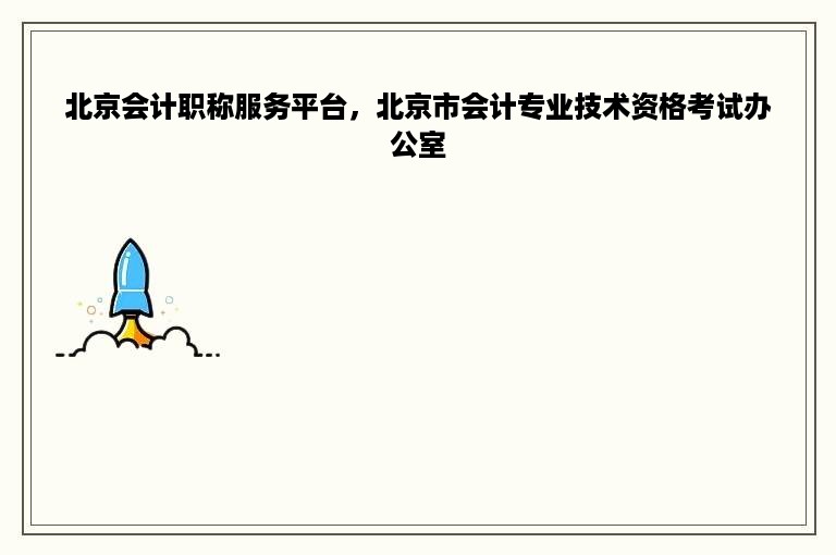 北京会计职称服务平台，北京市会计专业技术资格考试办公室
