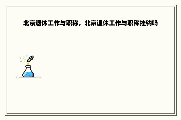 北京退休工作与职称，北京退休工作与职称挂钩吗