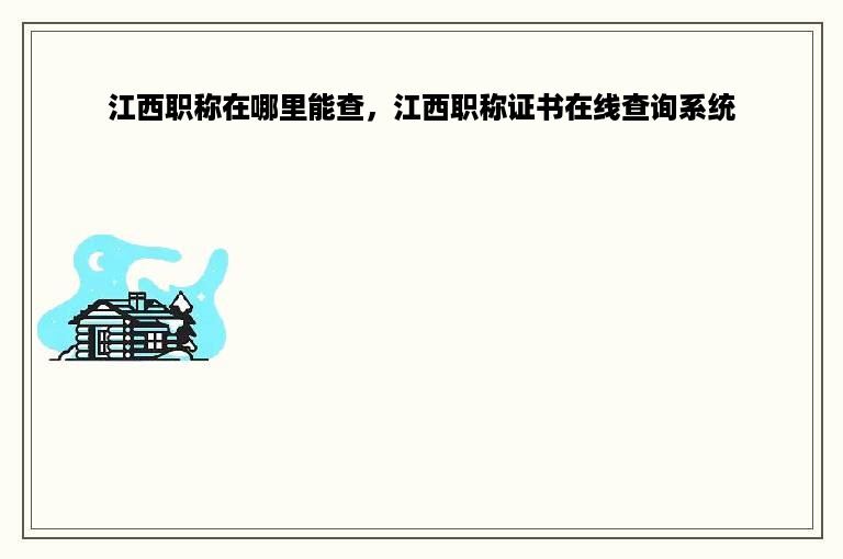 江西职称在哪里能查，江西职称证书在线查询系统