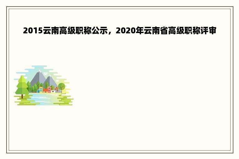 2015云南高级职称公示，2020年云南省高级职称评审