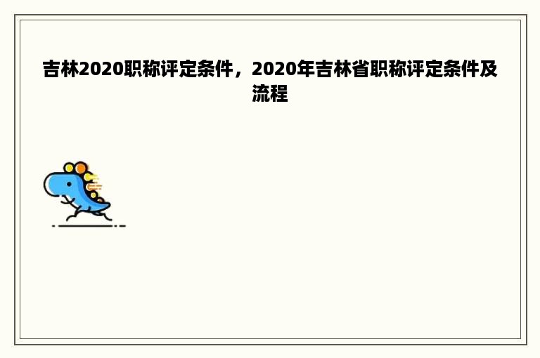 吉林2020职称评定条件，2020年吉林省职称评定条件及流程