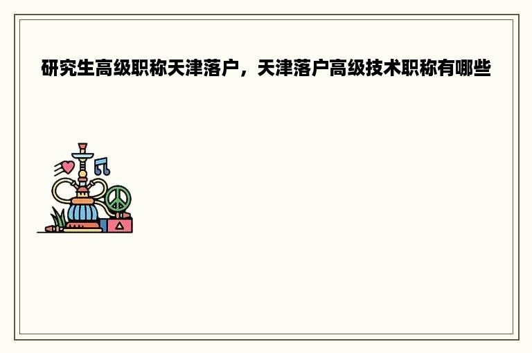 研究生高级职称天津落户，天津落户高级技术职称有哪些