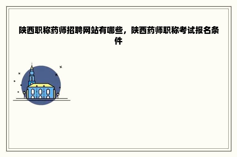 陕西职称药师招聘网站有哪些，陕西药师职称考试报名条件