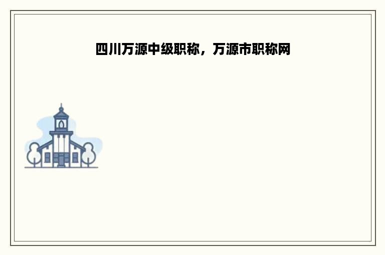 四川万源中级职称，万源市职称网
