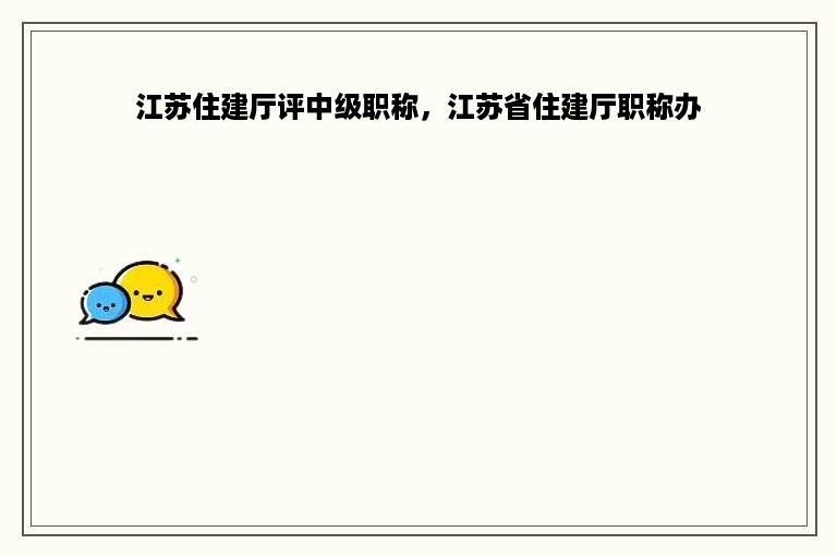 江苏住建厅评中级职称，江苏省住建厅职称办