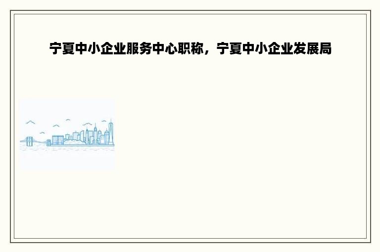 宁夏中小企业服务中心职称，宁夏中小企业发展局