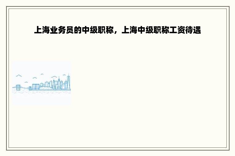 上海业务员的中级职称，上海中级职称工资待遇