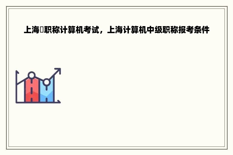 上海巿职称计算机考试，上海计算机中级职称报考条件
