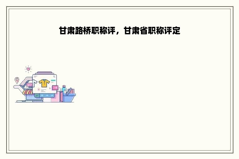 甘肃路桥职称评，甘肃省职称评定