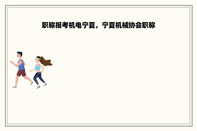 职称报考机电宁夏，宁夏机械协会职称