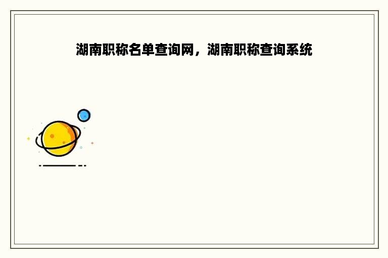 湖南职称名单查询网，湖南职称查询系统