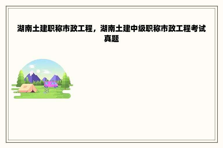 湖南土建职称市政工程，湖南土建中级职称市政工程考试真题