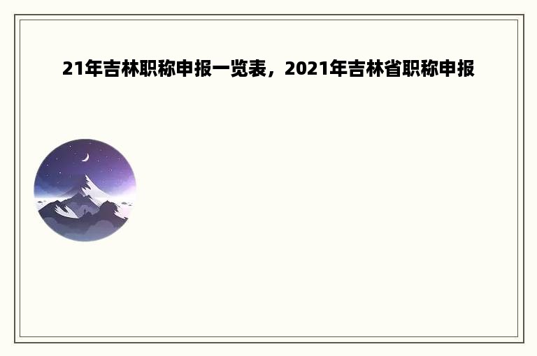21年吉林职称申报一览表，2021年吉林省职称申报