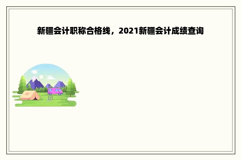 新疆会计职称合格线，2021新疆会计成绩查询