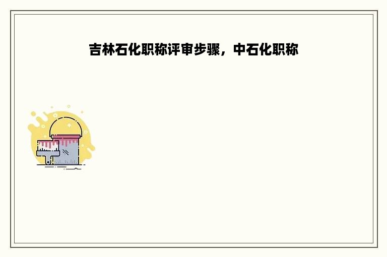 吉林石化职称评审步骤，中石化职称